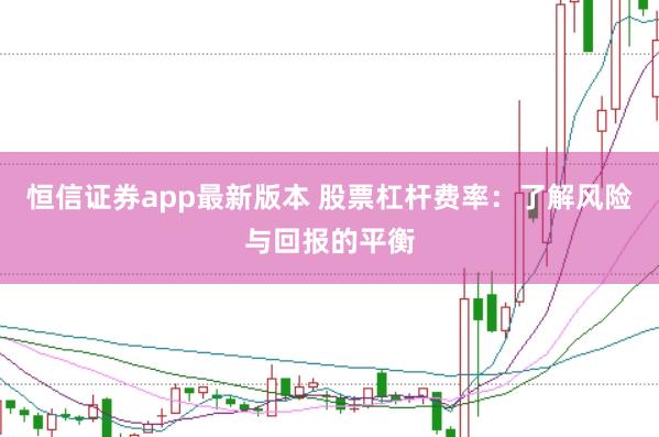 恒信证券app最新版本 股票杠杆费率：了解风险与回报的平衡