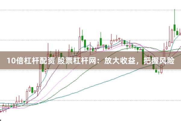 10倍杠杆配资 股票杠杆网：放大收益，把握风险