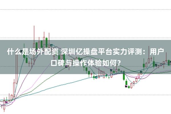 什么是场外配资 深圳亿操盘平台实力评测：用户口碑与操作体验如何？