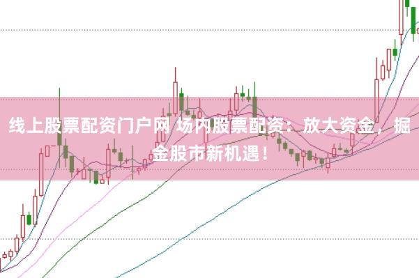 线上股票配资门户网 场内股票配资：放大资金，掘金股市新机遇！