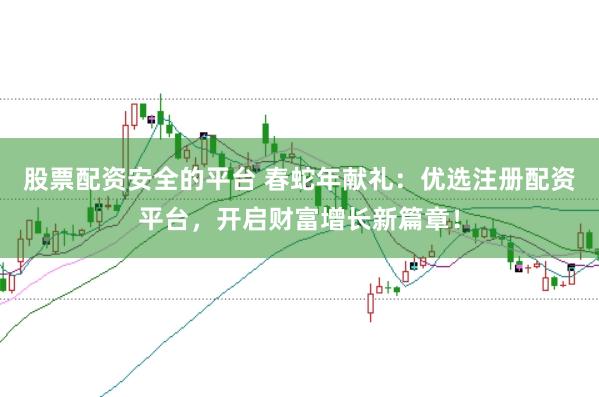 股票配资安全的平台 春蛇年献礼：优选注册配资平台，开启财富增长新篇章！
