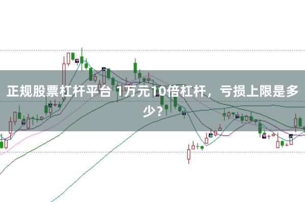 正规股票杠杆平台 1万元10倍杠杆，亏损上限是多少？