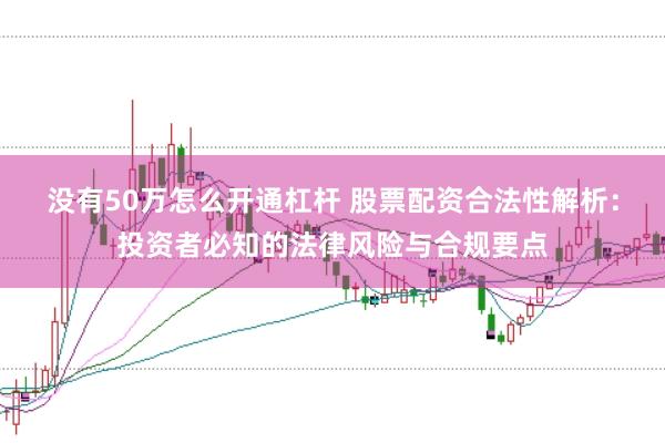 没有50万怎么开通杠杆 股票配资合法性解析：投资者必知的法律风险与合规要点