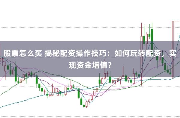 股票怎么买 揭秘配资操作技巧：如何玩转配资，实现资金增值？