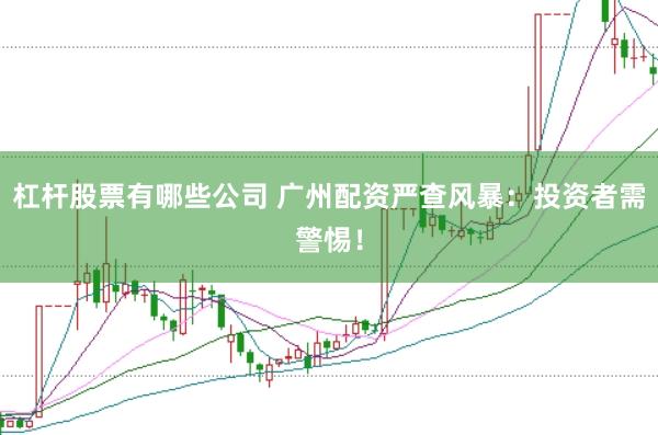 杠杆股票有哪些公司 广州配资严查风暴：投资者需警惕！