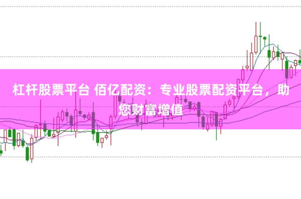 杠杆股票平台 佰亿配资：专业股票配资平台，助您财富增值