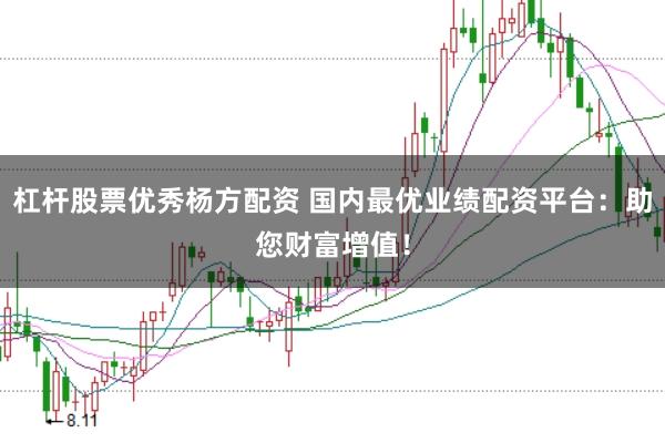 杠杆股票优秀杨方配资 国内最优业绩配资平台：助您财富增值！