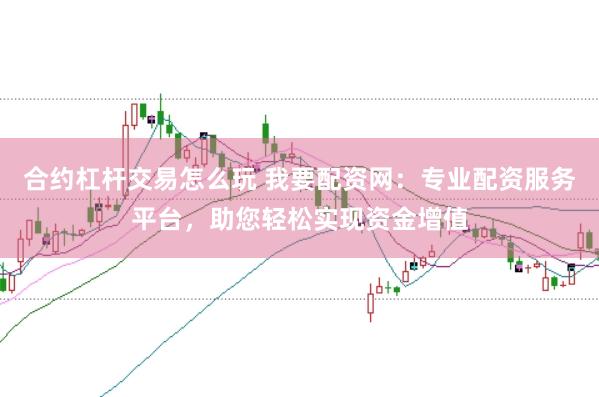 合约杠杆交易怎么玩 我要配资网：专业配资服务平台，助您轻松实现资金增值