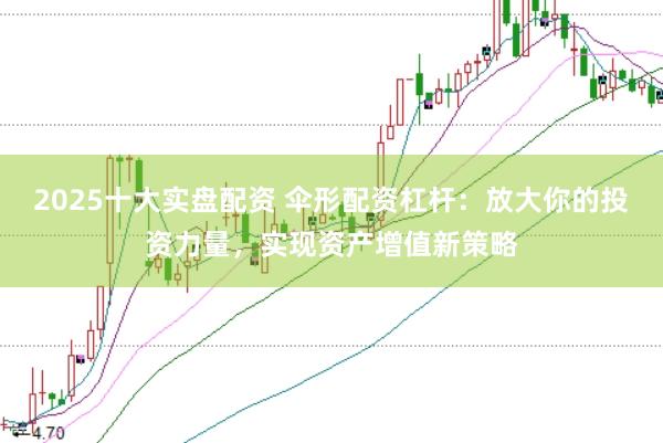 2025十大实盘配资 伞形配资杠杆：放大你的投资力量，实现资产增值新策略