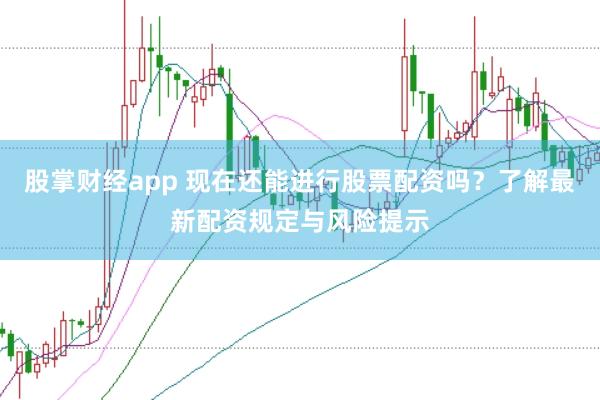 股掌财经app 现在还能进行股票配资吗？了解最新配资规定与风险提示