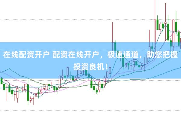 在线配资开户 配资在线开户，极速通道，助您把握投资良机！