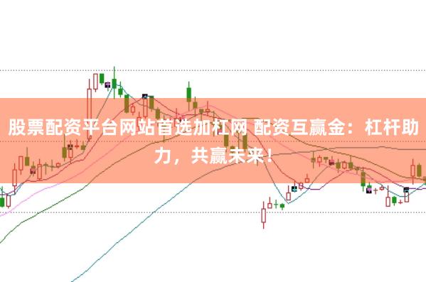 股票配资平台网站首选加杠网 配资互赢金：杠杆助力，共赢未来！