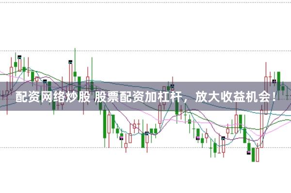 配资网络炒股 股票配资加杠杆，放大收益机会！