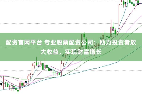 配资官网平台 专业股票配资公司：助力投资者放大收益，实现财富增长