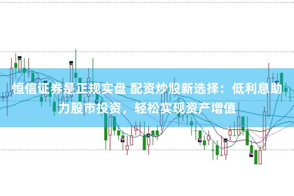 恒信证券是正规实盘 配资炒股新选择：低利息助力股市投资，轻松实现资产增值