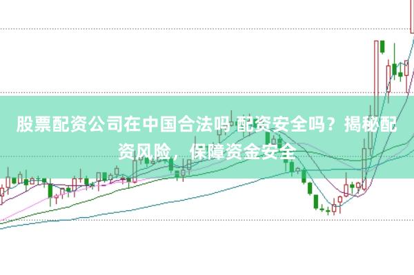股票配资公司在中国合法吗 配资安全吗？揭秘配资风险，保障资金安全