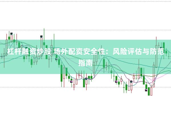 杠杆融资炒股 场外配资安全性：风险评估与防范指南