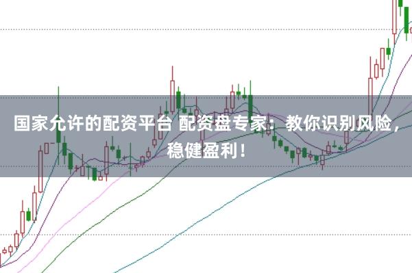 国家允许的配资平台 配资盘专家：教你识别风险，稳健盈利！