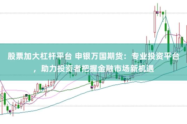 股票加大杠杆平台 申银万国期货：专业投资平台，助力投资者把握金融市场新机遇