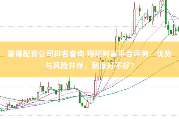 靠谱配资公司排名查询 翔翔财富平台评测：优势与风险并存，到底好不好？