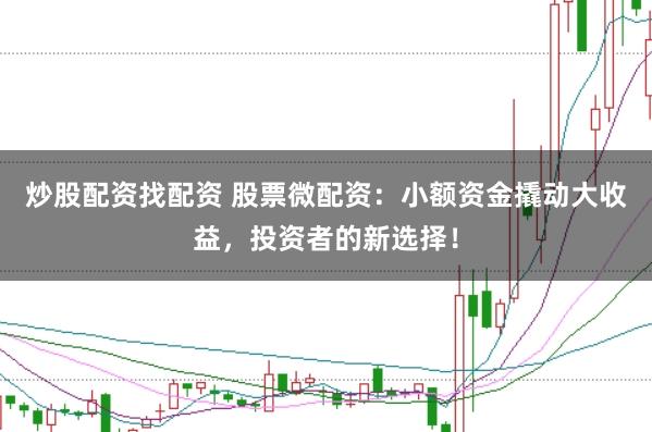 炒股配资找配资 股票微配资:小额资金撬动大收益,投资者的新选择!