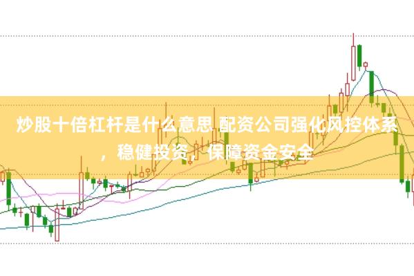 炒股十倍杠杆是什么意思 配资公司强化风控体系，稳健投资，保障资金安全