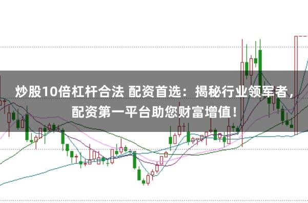 炒股10倍杠杆合法 配资首选：揭秘行业领军者，配资第一平台助您财富增值！