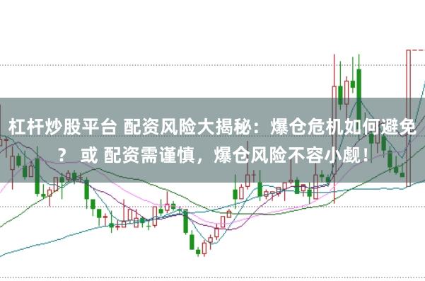 杠杆炒股平台 配资风险大揭秘：爆仓危机如何避免？ 或 配资需谨慎，爆仓风险不容小觑！