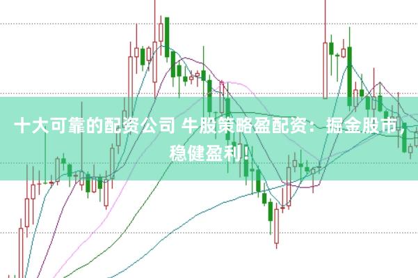 十大可靠的配资公司 牛股策略盈配资:掘金股市,稳健盈利!