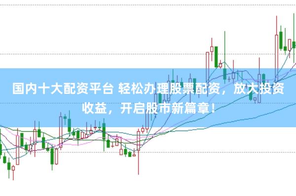 国内十大配资平台 轻松办理股票配资，放大投资收益，开启股市新篇章！