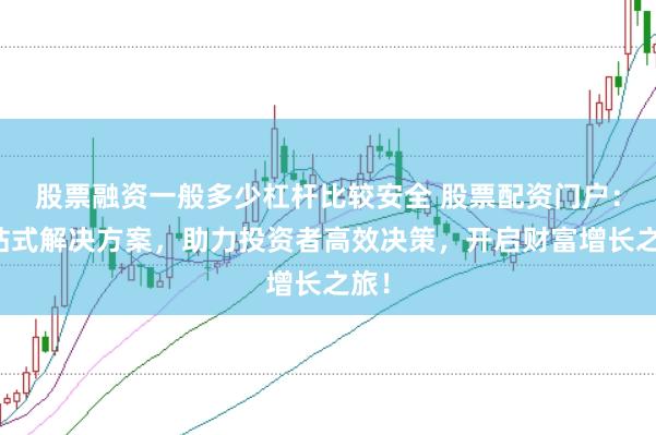 股票融资一般多少杠杆比较安全 股票配资门户：一站式解决方案，助力投资者高效决策，开启财富增长之旅！