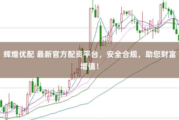 辉煌优配 最新官方配资平台，安全合规，助您财富增值！
