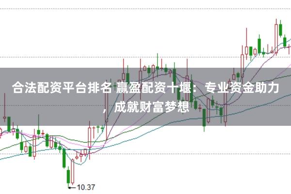 合法配资平台排名 赢盈配资十堰：专业资金助力，成就财富梦想