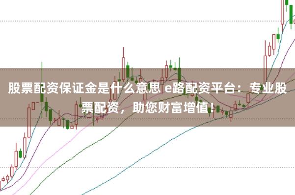 股票配资保证金是什么意思 e路配资平台:专业股票配资,助您财富增值!