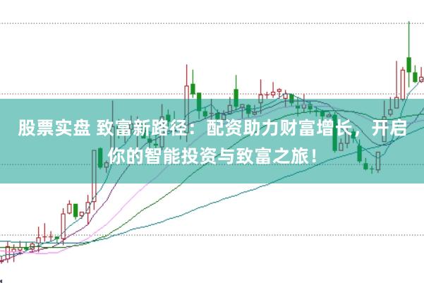股票实盘 致富新路径：配资助力财富增长，开启你的智能投资与致富之旅！