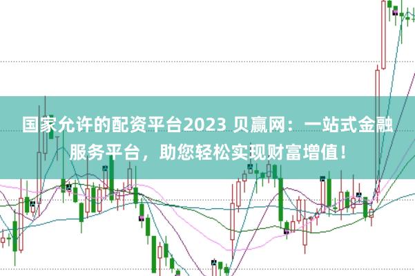 国家允许的配资平台2023 贝赢网：一站式金融服务平台，助您轻松实现财富增值！
