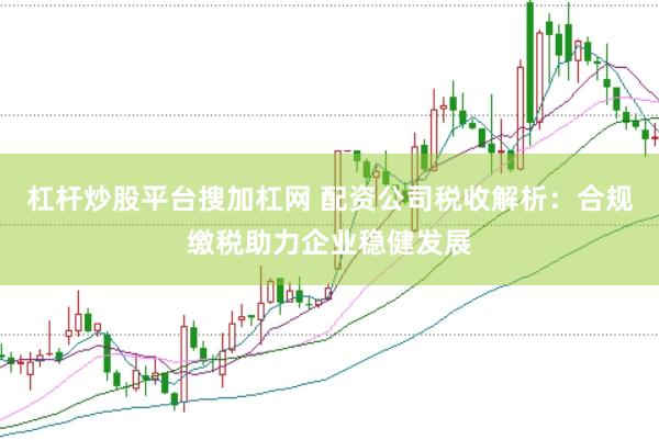 杠杆炒股平台搜加杠网 配资公司税收解析：合规缴税助力企业稳健发展