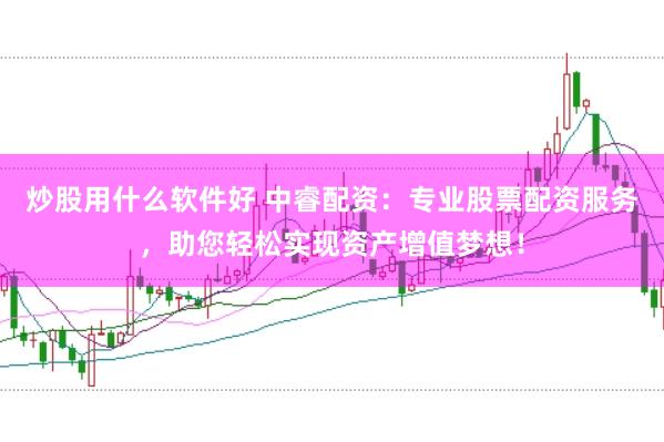 炒股用什么软件好 中睿配资：专业股票配资服务，助您轻松实现资产增值梦想！