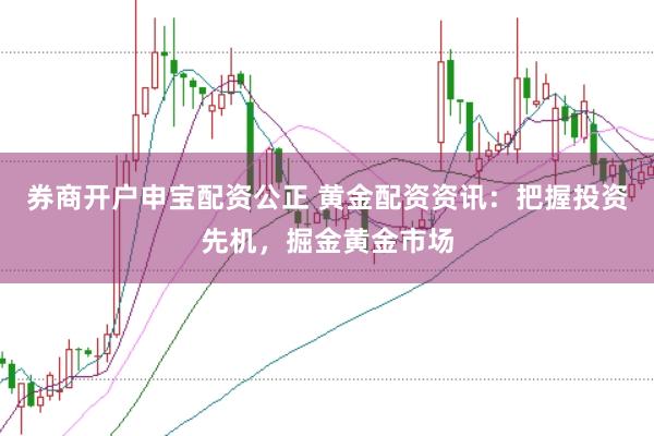 券商开户申宝配资公正 黄金配资资讯：把握投资先机，掘金黄金市场