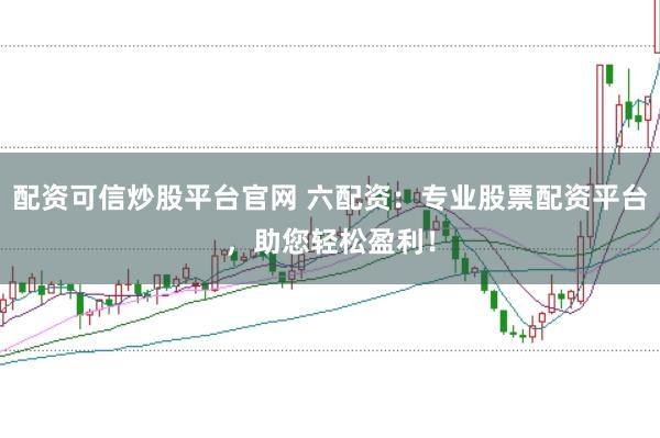 配资可信炒股平台官网 六配资：专业股票配资平台，助您轻松盈利！