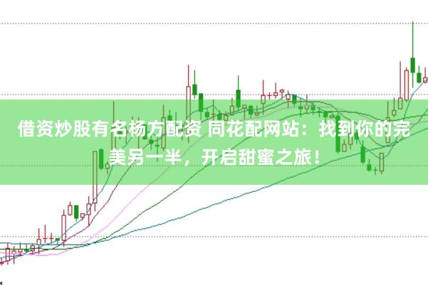 借资炒股有名杨方配资 同花配网站：找到你的完美另一半，开启甜蜜之旅！