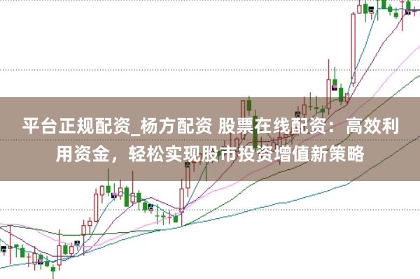 平台正规配资_杨方配资 股票在线配资：高效利用资金，轻松实现股市投资增值新策略