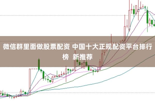 微信群里面做股票配资 中国十大正规配资平台排行榜  新推荐