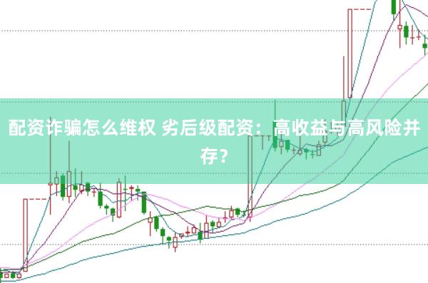 配资诈骗怎么维权 劣后级配资：高收益与高风险并存？