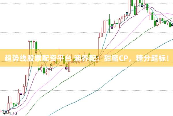 趋势线股票配资平台 涵乔配：甜蜜CP，糖分超标！