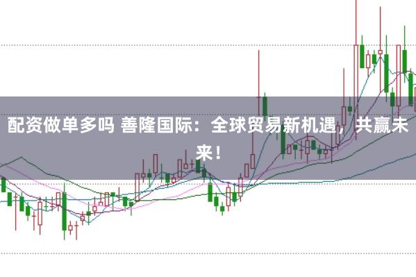 配资做单多吗 善隆国际：全球贸易新机遇，共赢未来！