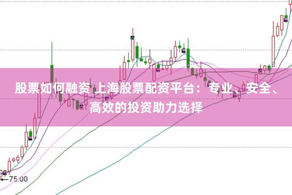 股票如何融资 上海股票配资平台：专业、安全、高效的投资助力选择