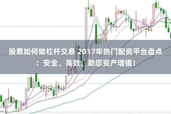 股票如何做杠杆交易 2017年热门配资平台盘点：安全、高效、助您资产增值！