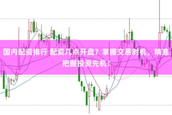 国内配资排行 配资几点开盘？掌握交易时机，精准把握投资先机！
