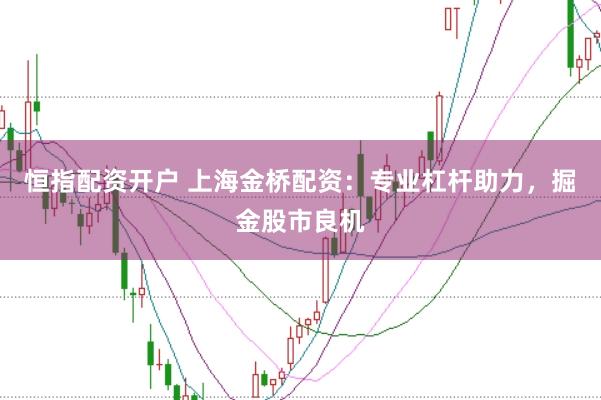 恒指配资开户 上海金桥配资：专业杠杆助力，掘金股市良机